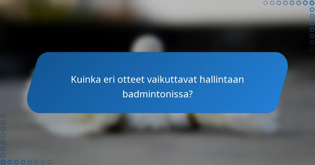 Kuinka eri otteet vaikuttavat hallintaan badmintonissa?