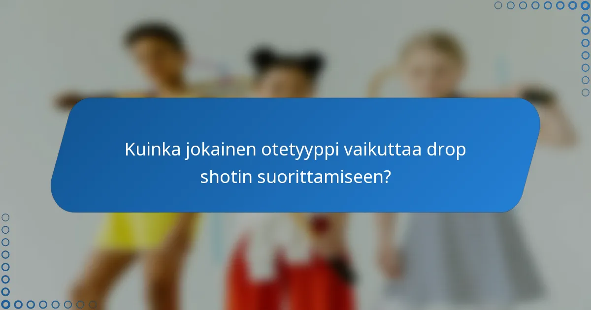 Kuinka jokainen otetyyppi vaikuttaa drop shotin suorittamiseen?