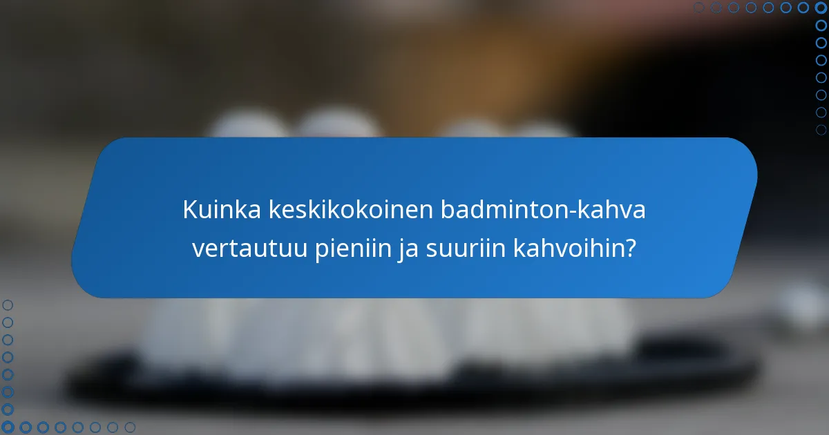 Kuinka keskikokoinen badminton-kahva vertautuu pieniin ja suuriin kahvoihin?