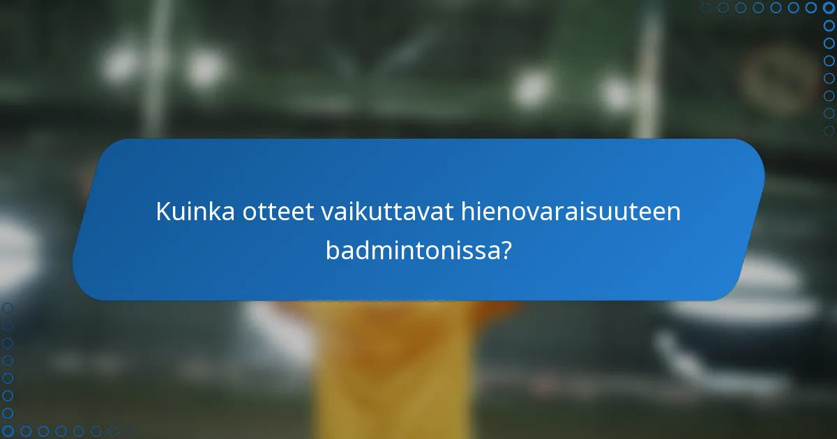 Kuinka otteet vaikuttavat hienovaraisuuteen badmintonissa?