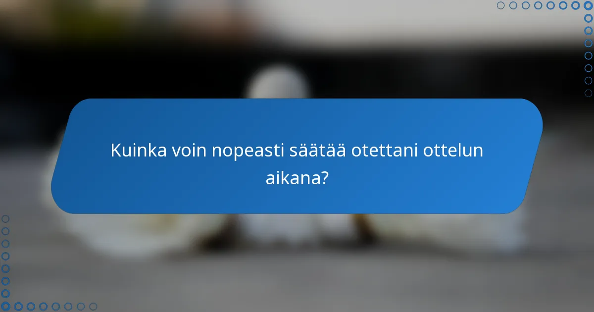 Kuinka voin nopeasti säätää otettani ottelun aikana?