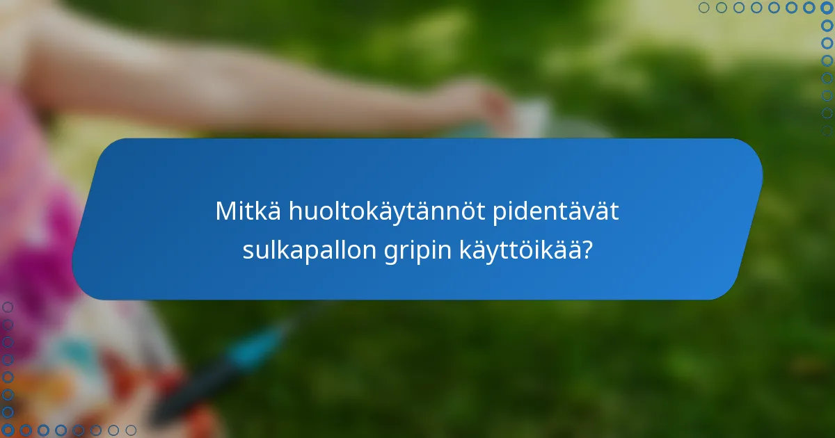 Mitkä huoltokäytännöt pidentävät sulkapallon gripin käyttöikää?