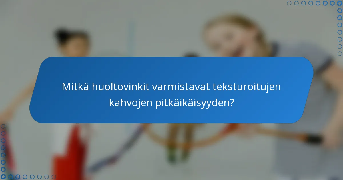 Mitkä huoltovinkit varmistavat teksturoitujen kahvojen pitkäikäisyyden?