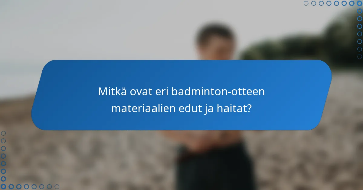 Mitkä ovat eri badminton-otteen materiaalien edut ja haitat?