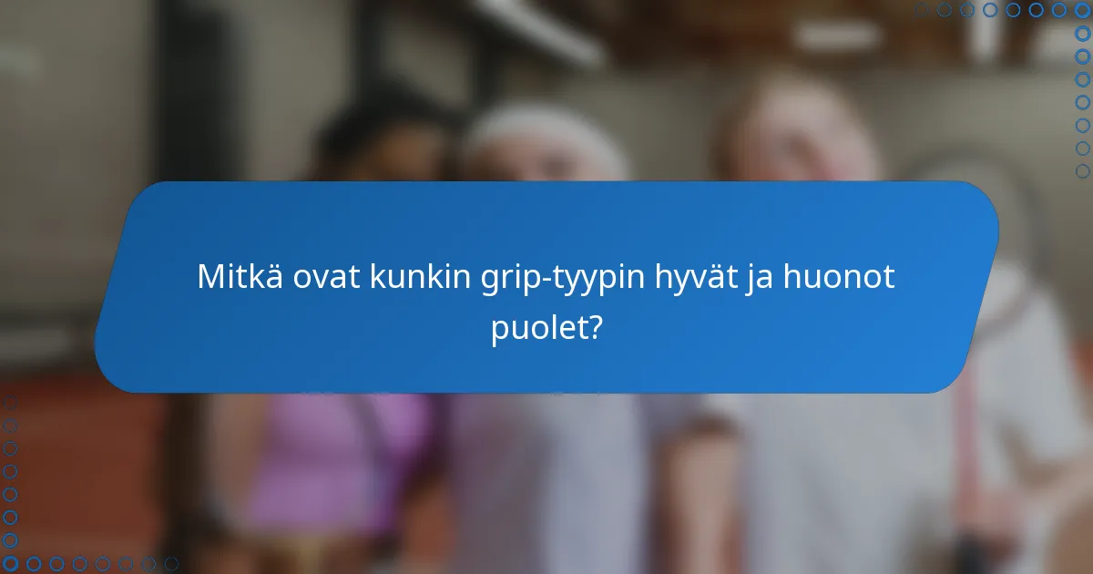Mitkä ovat kunkin grip-tyypin hyvät ja huonot puolet?