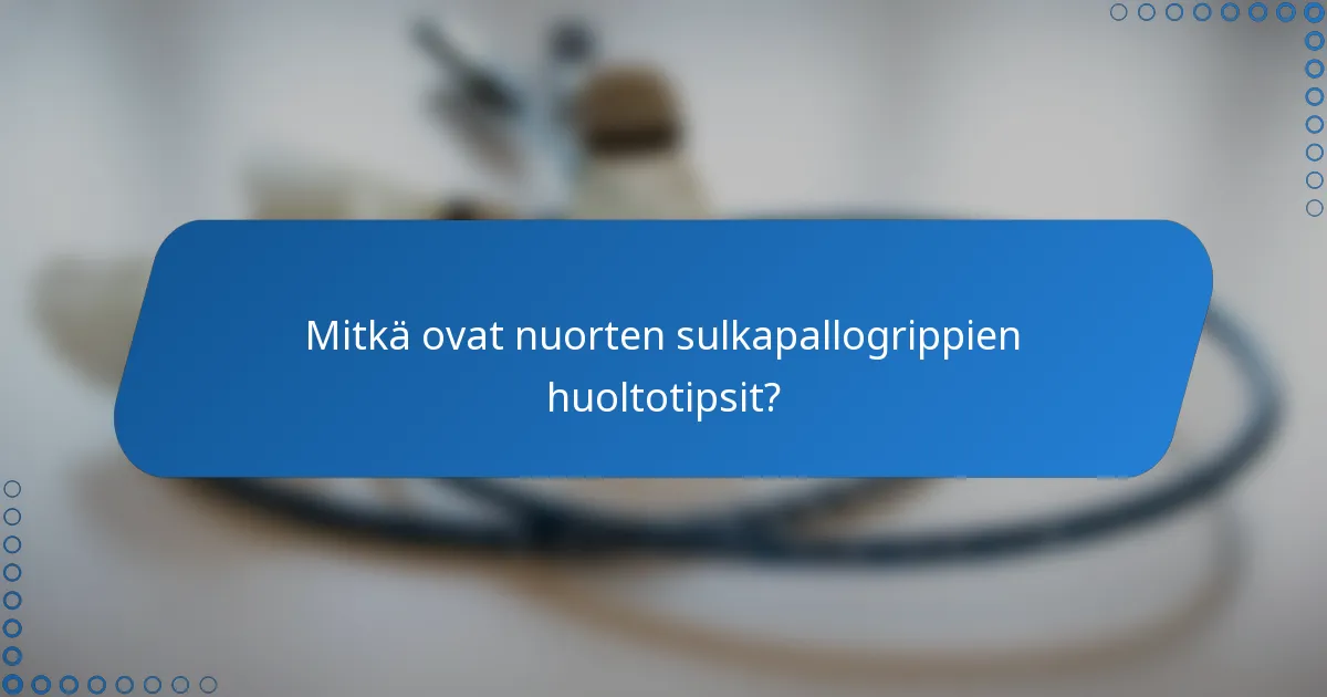 Mitkä ovat nuorten sulkapallogrippien huoltotipsit?