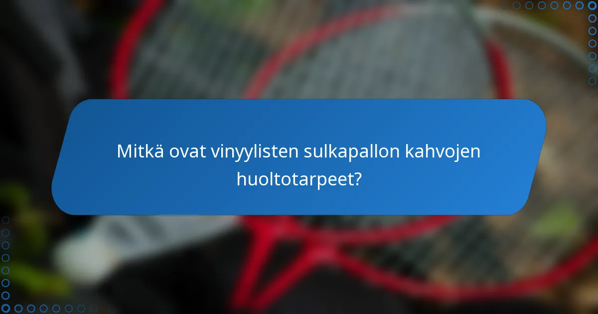Mitkä ovat vinyylisten sulkapallon kahvojen huoltotarpeet?