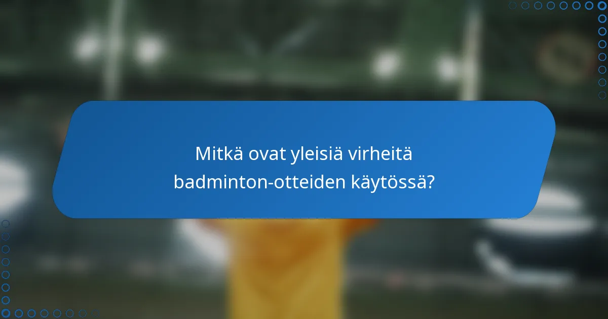 Mitkä ovat yleisiä virheitä badminton-otteiden käytössä?